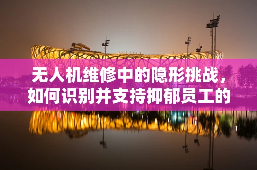 无人机维修中的隐形挑战，如何识别并支持抑郁员工的心理健康？