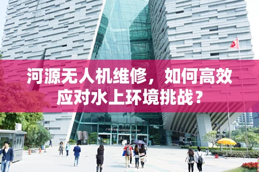 河源无人机维修，如何高效应对水上环境挑战？