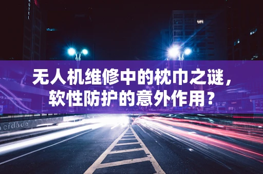 无人机维修中的枕巾之谜，软性防护的意外作用？