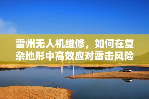 雷州无人机维修，如何在复杂地形中高效应对雷击风险？