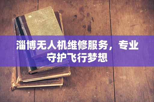淄博无人机维修服务，专业守护飞行梦想