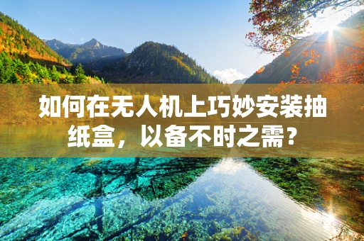 如何在无人机上巧妙安装抽纸盒，以备不时之需？