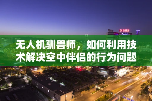 无人机驯兽师，如何利用技术解决空中伴侣的行为问题？