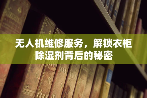 无人机维修服务，解锁衣柜除湿剂背后的秘密