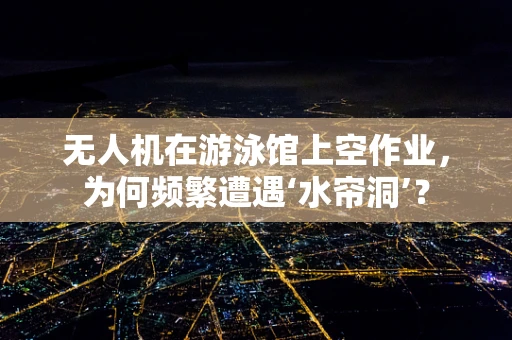 无人机在游泳馆上空作业，为何频繁遭遇‘水帘洞’？