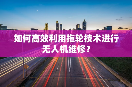 如何高效利用拖轮技术进行无人机维修？