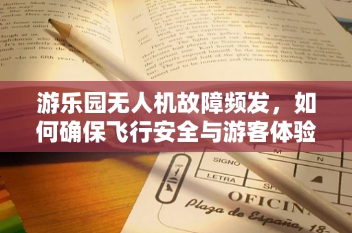 游乐园无人机故障频发，如何确保飞行安全与游客体验？