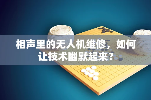 相声里的无人机维修，如何让技术幽默起来？