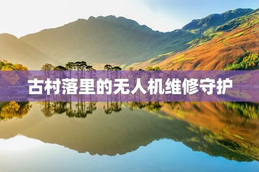 古村落里的无人机维修守护