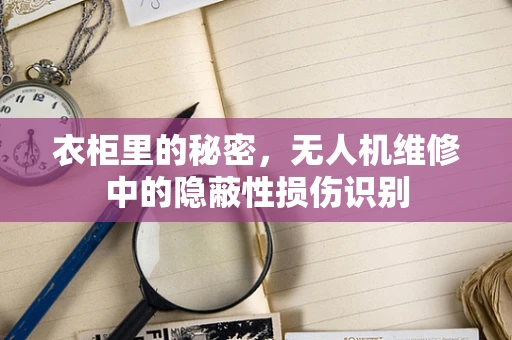 衣柜里的秘密，无人机维修中的隐蔽性损伤识别