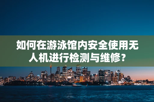 如何在游泳馆内安全使用无人机进行检测与维修？