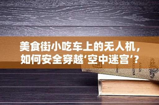 美食街小吃车上的无人机，如何安全穿越‘空中迷宫’？