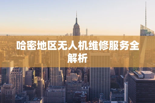 哈密地区无人机维修服务全解析