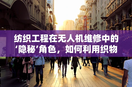 纺织工程在无人机维修中的‘隐秘’角色，如何利用织物增强技术提升无人机耐用性？