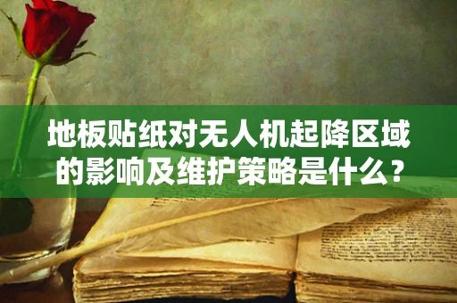 地板贴纸对无人机起降区域的影响及维护策略是什么？