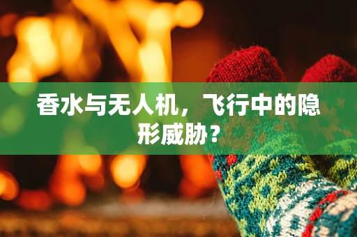 香水与无人机，飞行中的隐形威胁？