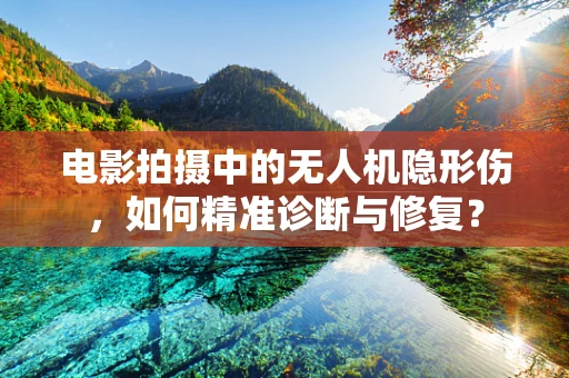 电影拍摄中的无人机隐形伤，如何精准诊断与修复？