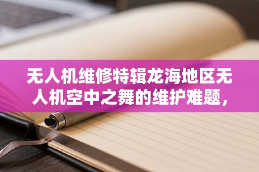 无人机维修特辑龙海地区无人机空中之舞的维护难题，如何高效应对？