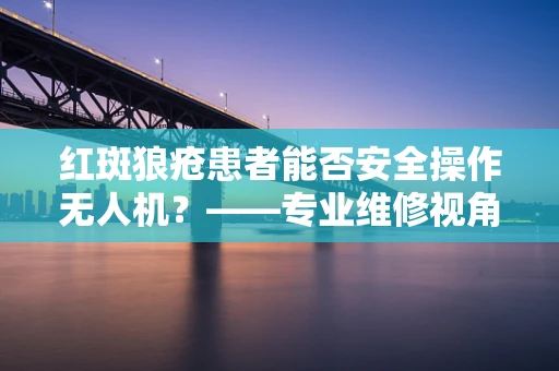 红斑狼疮患者能否安全操作无人机？——专业维修视角的考量