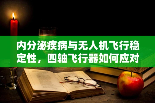 内分泌疾病与无人机飞行稳定性，四轴飞行器如何应对？