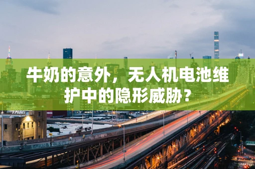 牛奶的意外，无人机电池维护中的隐形威胁？