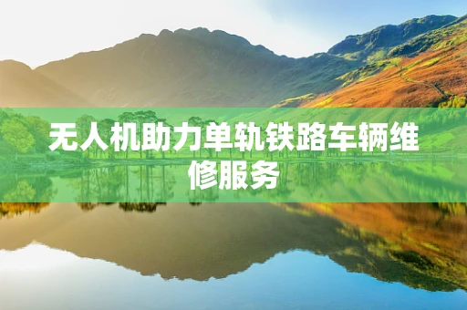 无人机助力单轨铁路车辆维修服务