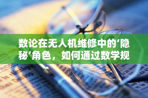 数论在无人机维修中的‘隐秘’角色，如何通过数学规律优化维修策略？