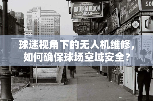 球迷视角下的无人机维修，如何确保球场空域安全？