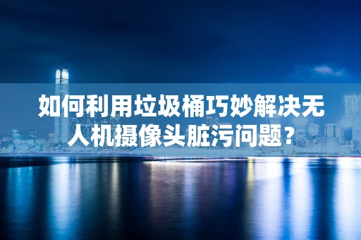 如何利用垃圾桶巧妙解决无人机摄像头脏污问题？