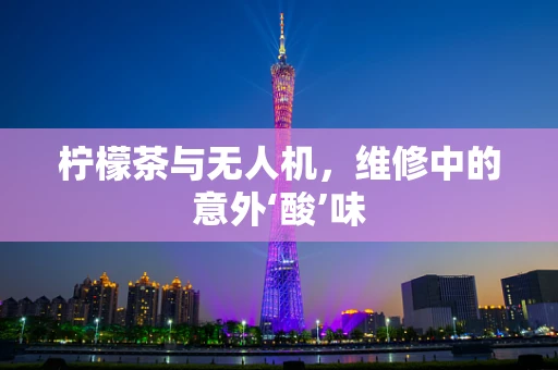 柠檬茶与无人机，维修中的意外‘酸’味