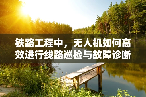 铁路工程中，无人机如何高效进行线路巡检与故障诊断？