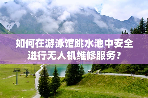 如何在游泳馆跳水池中安全进行无人机维修服务？