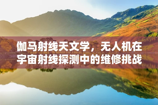 伽马射线天文学，无人机在宇宙射线探测中的维修挑战？