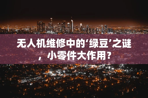 无人机维修中的‘绿豆’之谜，小零件大作用？