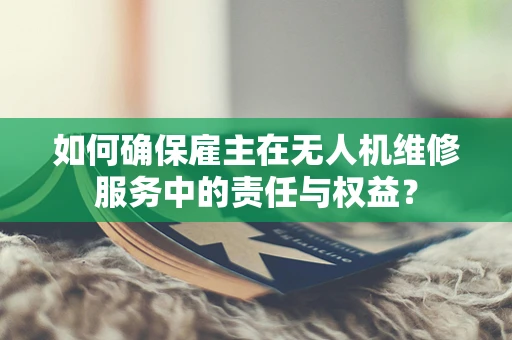 如何确保雇主在无人机维修服务中的责任与权益？