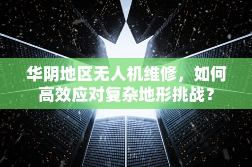 华阴地区无人机维修，如何高效应对复杂地形挑战？
