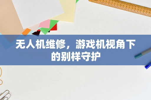 无人机维修，游戏机视角下的别样守护