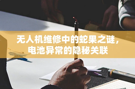 无人机维修中的蛇果之谜，电池异常的隐秘关联