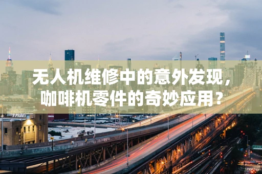 无人机维修中的意外发现，咖啡机零件的奇妙应用？
