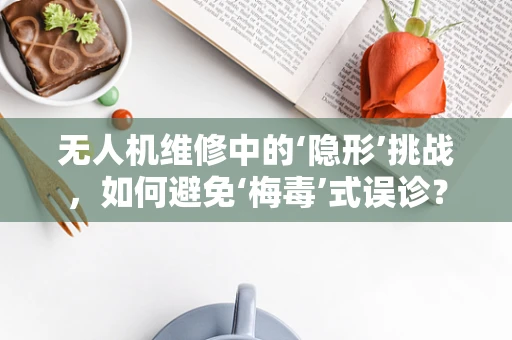 无人机维修中的‘隐形’挑战，如何避免‘梅毒’式误诊？