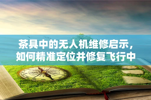 茶具中的无人机维修启示，如何精准定位并修复飞行中的‘小故障’？