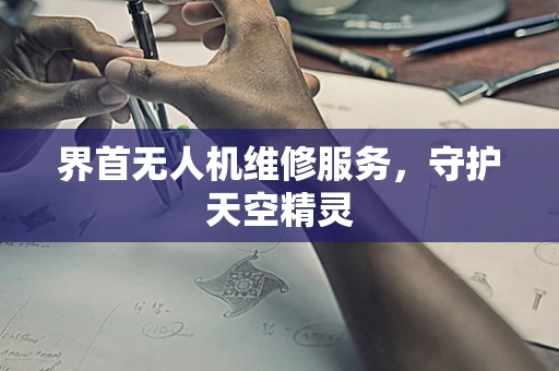 界首无人机维修服务，守护天空精灵