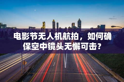 电影节无人机航拍，如何确保空中镜头无懈可击？