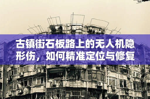 古镇街石板路上的无人机隐形伤，如何精准定位与修复？