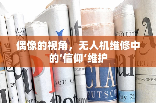 偶像的视角，无人机维修中的‘信仰’维护