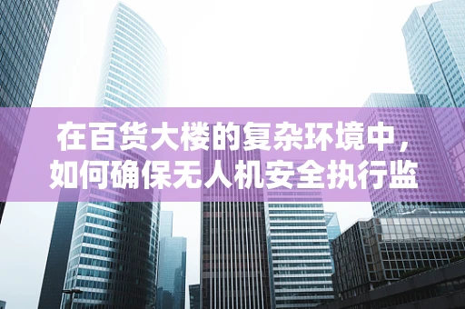 在百货大楼的复杂环境中，如何确保无人机安全执行监控任务？