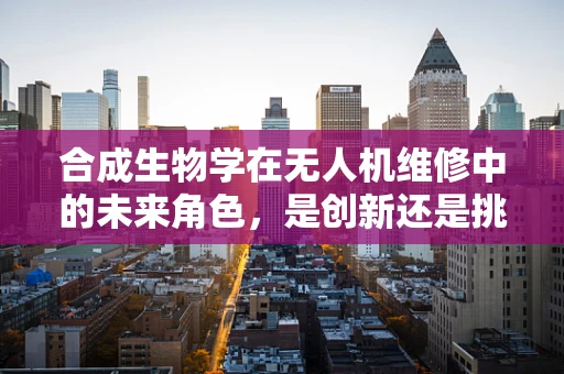 合成生物学在无人机维修中的未来角色，是创新还是挑战？