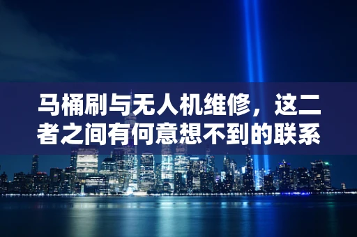 马桶刷与无人机维修，这二者之间有何意想不到的联系？