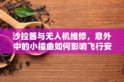 沙拉酱与无人机维修，意外中的小插曲如何影响飞行安全？