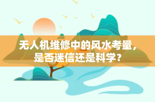无人机维修中的风水考量，是否迷信还是科学？